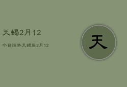 天蝎2月12今日运势，天蝎座2月12日运势今日