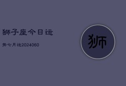 狮子座今日运势七月运(20240613)