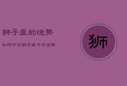 狮子座的运势如何今日，狮子座今日运势查询