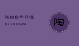 陶白白今日运势处女座(20240606)