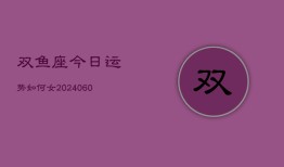 双鱼座今日运势如何女(20240604)