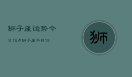 狮子座运势今日15点，狮子座今日15点运势如何