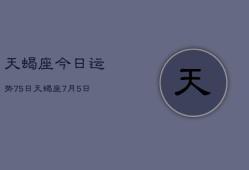 天蝎座今日运势75日，天蝎座7月5日运势