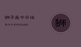 狮子座今日运势今日吉时(20240615)