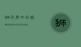 狮子男今日感情运势如何(6月22日)