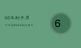 66年射手男今日运势，66年射手男今日运程如何