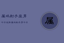 属鸡射手座男今日运势，属鸡射手男今日运程如何