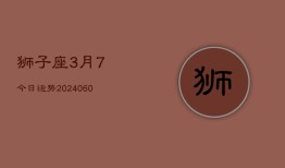 狮子座3月7今日运势(20240610)