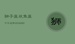 狮子座双鱼座今日运势(20240610)