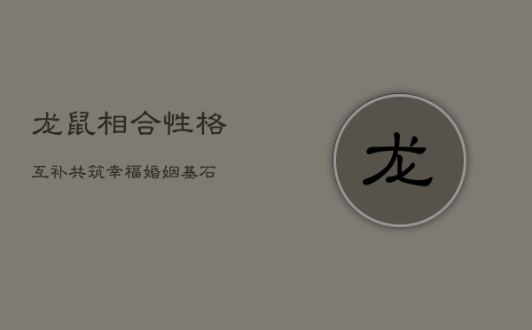 龙鼠相合：性格互补，共筑幸福婚姻基石