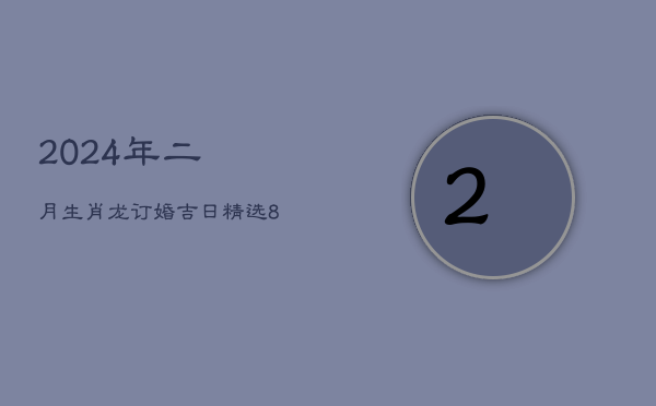 2024年二月生肖龙订婚吉日，精选8日助良缘