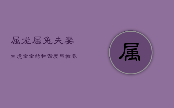 属龙属兔夫妻生虎宝宝的和谐度与教养挑战