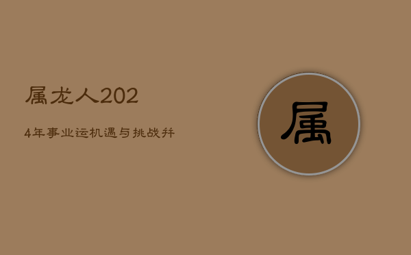 属龙人2024年事业运：机遇与挑战并存，「紫微」高照防「暴败」