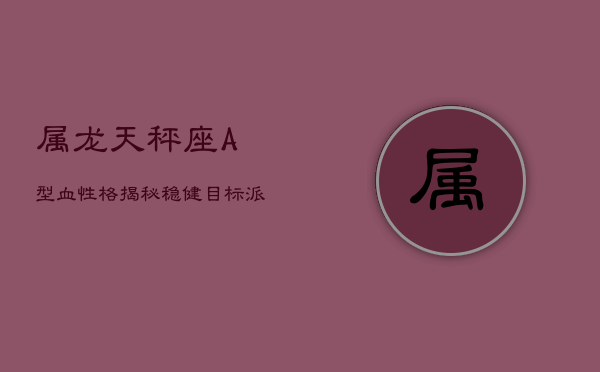 属龙天秤座A型血性格揭秘：稳健目标派，偶掀情绪浪