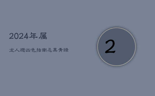 2024年属龙人避凶色指南：忌黑、青、绿，择红紫旺运