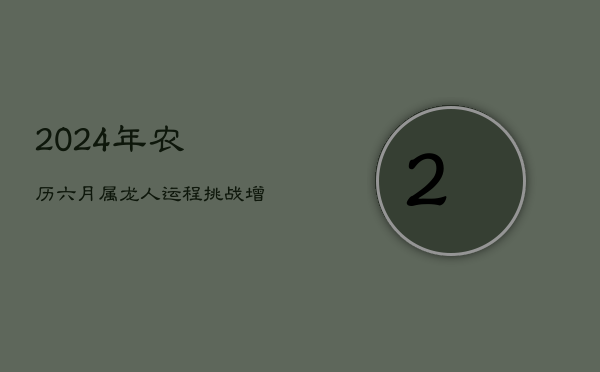 2024年农历六月属龙人运程：挑战增多，谨慎前行