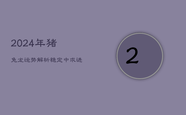 2024年猪兔龙运势解析：稳定中求进，关注健康与情感