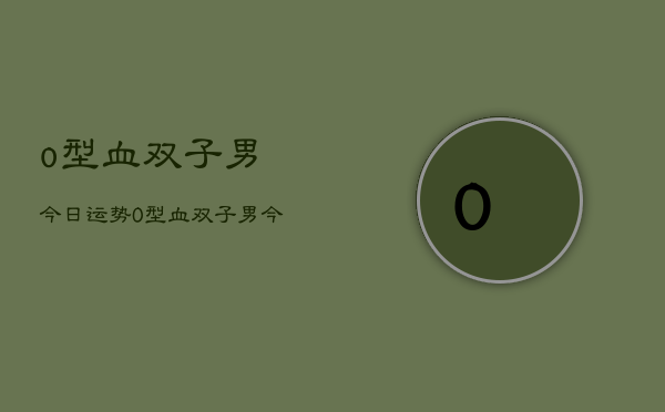 o型血双子男今日运势，O型血双子男今日运势分析