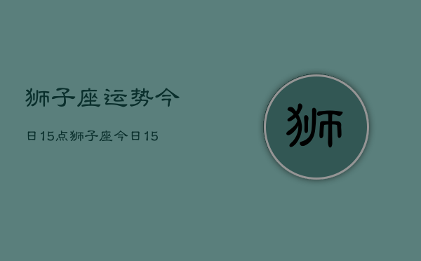 狮子座运势今日15点，狮子座今日15点运势如何