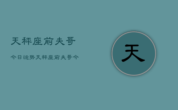 天秤座前夫哥今日运势，天秤座前夫哥今日运程如何