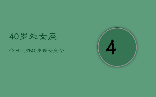 40岁处女座今日运势，40岁处女座今日运势