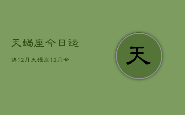 天蝎座今日运势12月，天蝎座12月今日运势查询