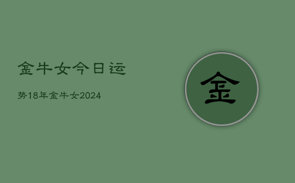 金牛女今日运势18年，金牛女2024年今日运势