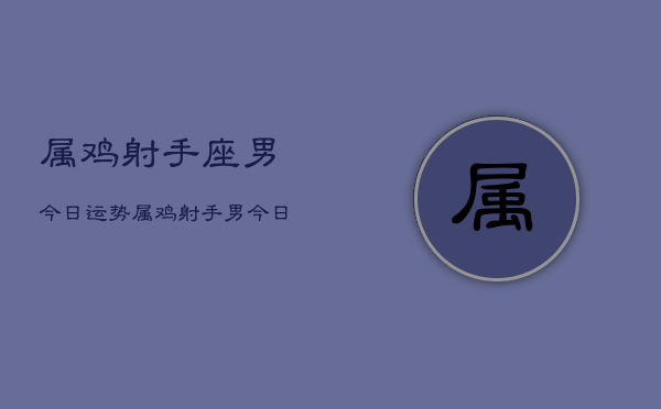 属鸡射手座男今日运势，属鸡射手男今日运程如何