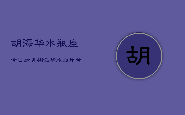 胡海华水瓶座今日运势，胡海华水瓶座今日运程如何