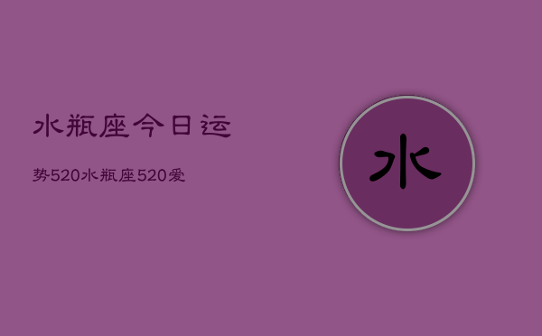 水瓶座今日运势520，水瓶座520爱情运势