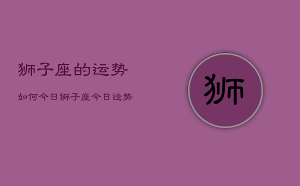 狮子座的运势如何今日，狮子座今日运势查询