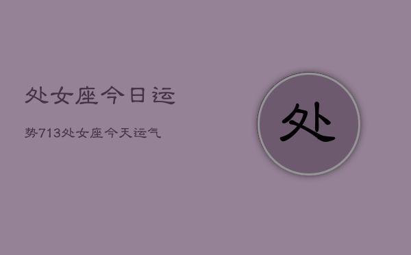 处女座今日运势713，处女座今天运气怎么样7月13日