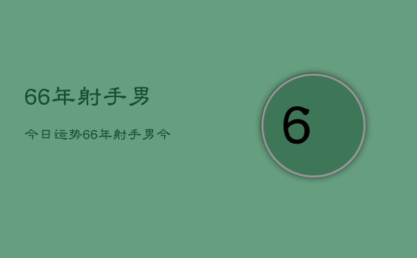 66年射手男今日运势，66年射手男今日运程如何