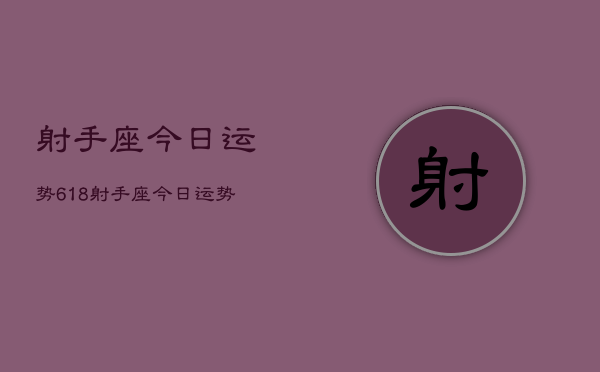 射手座今日运势618，射手座今日运势查询618