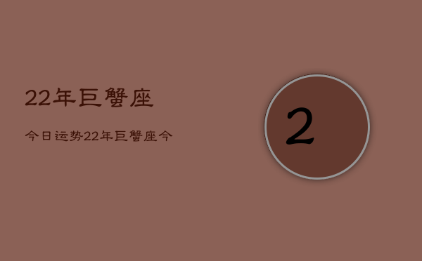 22年巨蟹座今日运势，22年巨蟹座今日运程