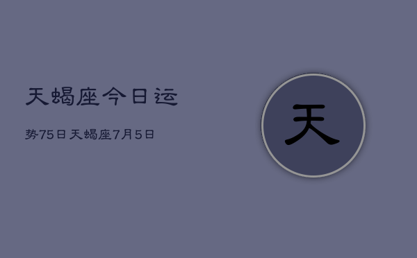 天蝎座今日运势75日，天蝎座7月5日运势