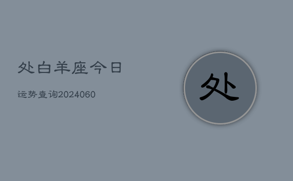 处白羊座今日运势查询(20240606)  第1张