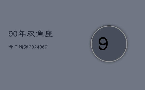 90年双鱼座今日运势(20240610)  第1张
