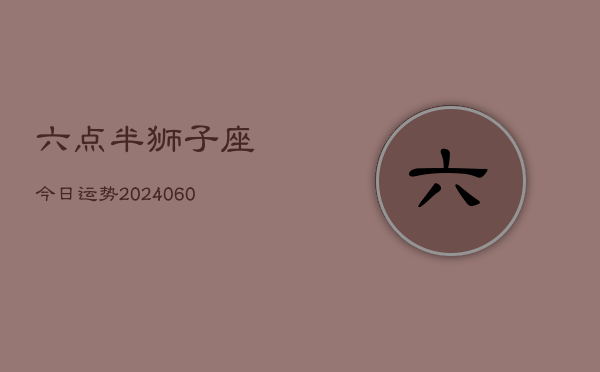 六点半狮子座今日运势(20240605)