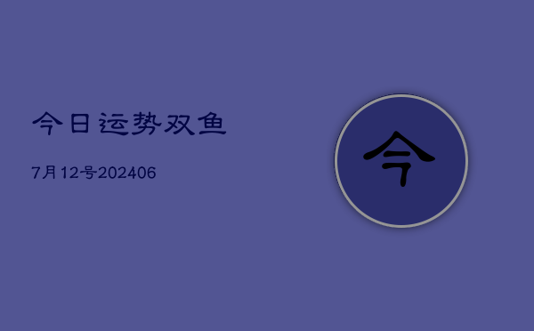 今日运势双鱼7月12号(20240605)