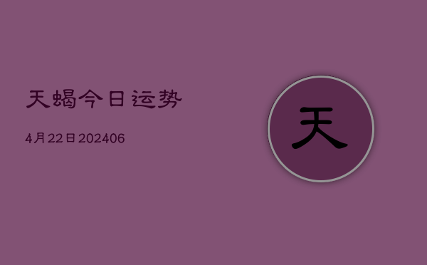 天蝎今日运势4月22日(20240605)