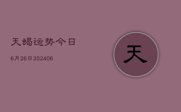 天蝎运势今日6月26日(20240605)