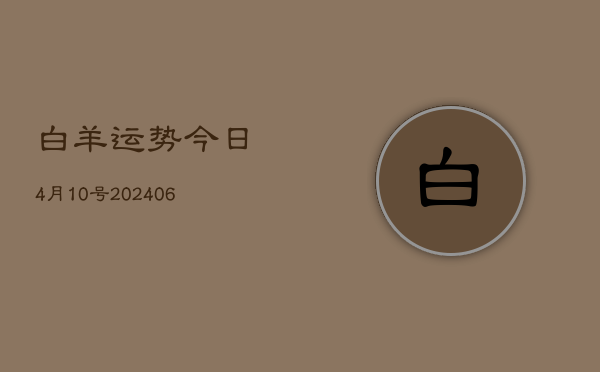 白羊运势今日4月10号(20240605)