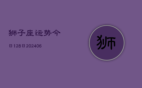 狮子座运势今日128日(20240605)