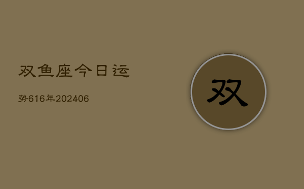 双鱼座今日运势616年(20240605)