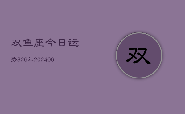 双鱼座今日运势326年(20240605)