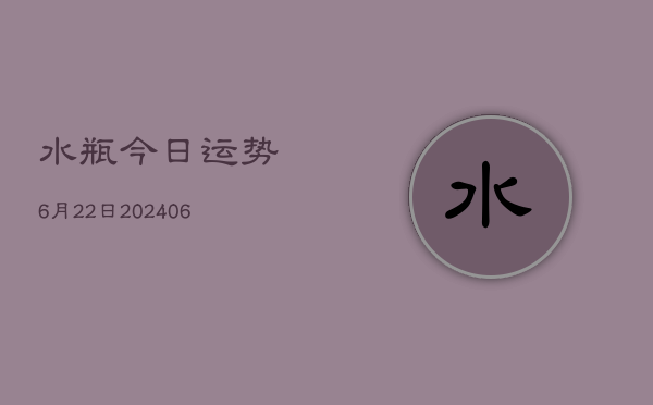 水瓶今日运势6月22日(20240605)