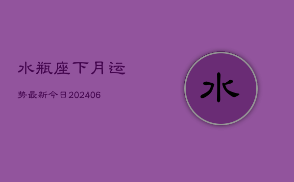 水瓶座下月运势最新今日(20240605)