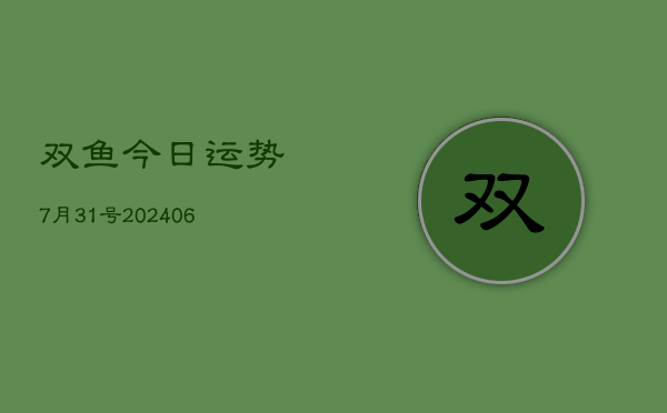 双鱼今日运势7月31号(20240605)