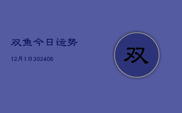 双鱼今日运势12月1日(20240605)